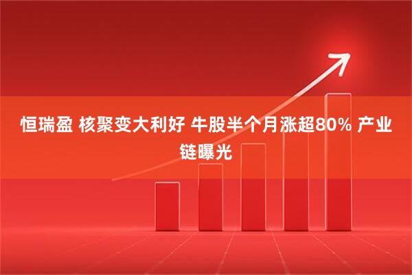 恒瑞盈 核聚变大利好 牛股半个月涨超80% 产业链曝光