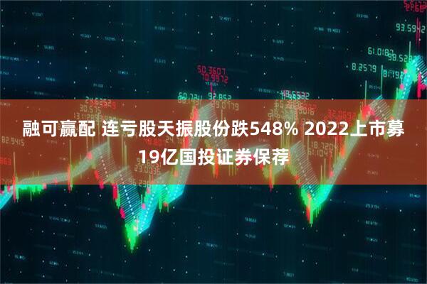 融可赢配 连亏股天振股份跌548% 2022上市募19亿国投证券保荐