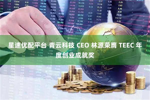 星速优配平台 青云科技 CEO 林源荣膺 TEEC 年度创业成就奖