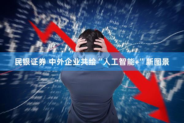 民银证券 中外企业共绘“人工智能+”新图景