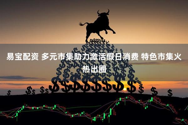 易宝配资 多元市集助力激活假日消费 特色市集火热出圈