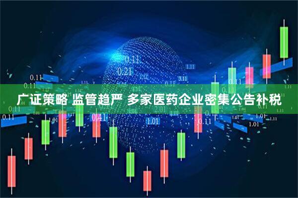广证策略 监管趋严 多家医药企业密集公告补税