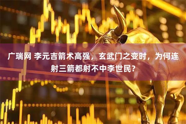 广瑞网 李元吉箭术高强，玄武门之变时，为何连射三箭都射不中李世民？