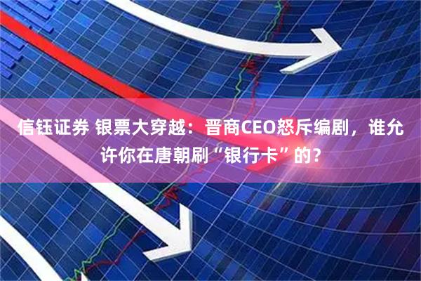 信钰证券 银票大穿越：晋商CEO怒斥编剧，谁允许你在唐朝刷“银行卡”的？