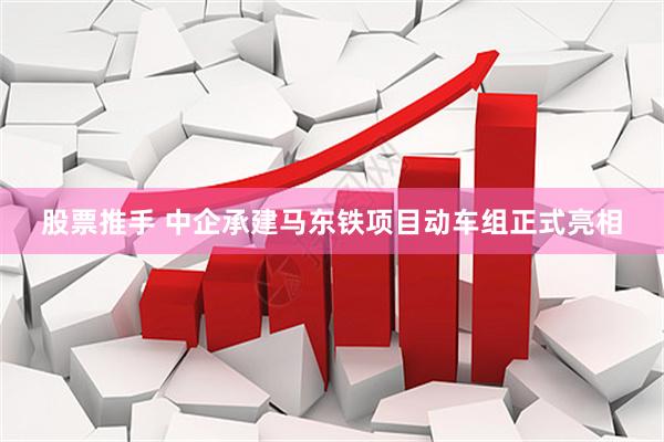 股票推手 中企承建马东铁项目动车组正式亮相