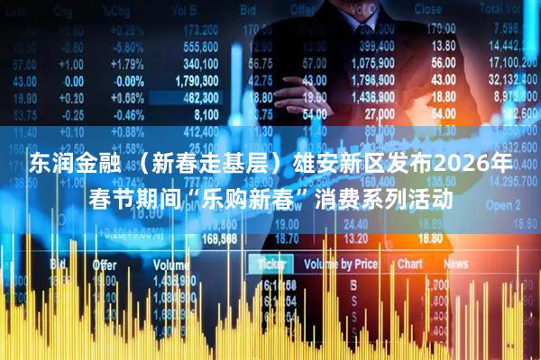 东润金融 （新春走基层）雄安新区发布2026年春节期间“乐购新春”消费系列活动