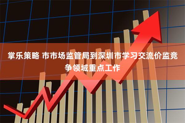 掌乐策略 市市场监管局到深圳市学习交流价监竞争领域重点工作