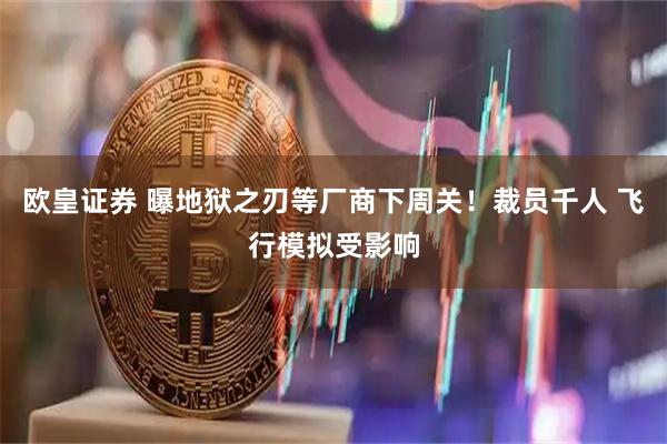 欧皇证券 曝地狱之刃等厂商下周关！裁员千人 飞行模拟受影响