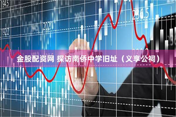 金股配资网 探访南侨中学旧址（义享公祠）