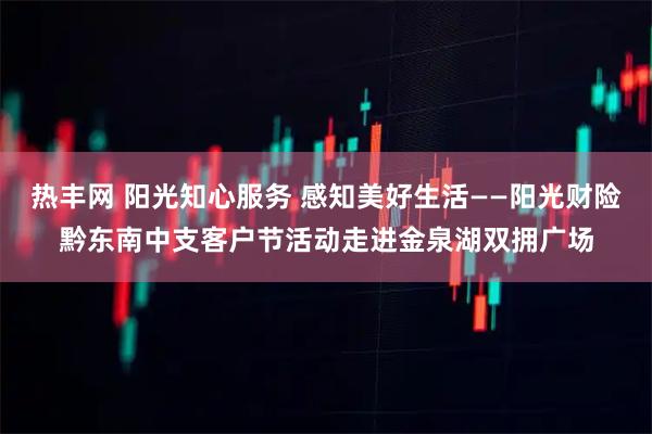 热丰网 阳光知心服务 感知美好生活——阳光财险黔东南中支客户节活动走进金泉湖双拥广场
