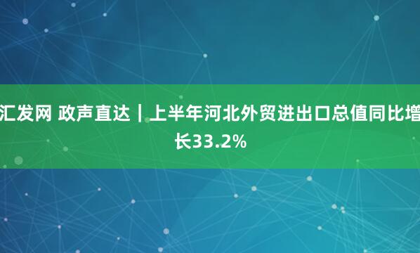 汇发网 政声直达｜上半年河北外贸进出口总值同比增长33.2%