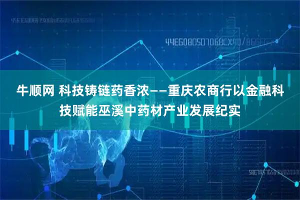 牛顺网 科技铸链药香浓——重庆农商行以金融科技赋能巫溪中药材产业发展纪实