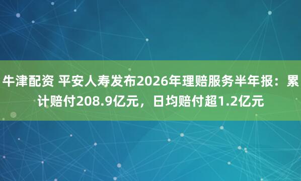 牛津配资 平安人寿发布2026年理赔服务半年报：累计赔付208.9亿元，日均赔付超1.2亿元