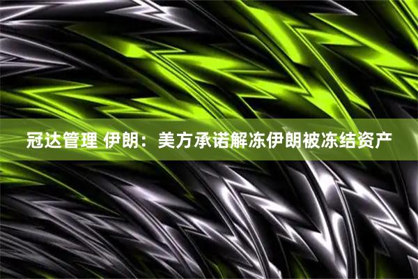冠达管理 伊朗：美方承诺解冻伊朗被冻结资产