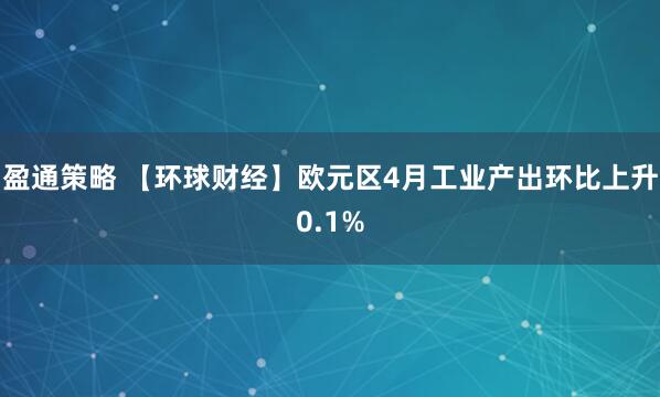 盈通策略 【环球财经】欧元区4月工业产出环比上升0.1%